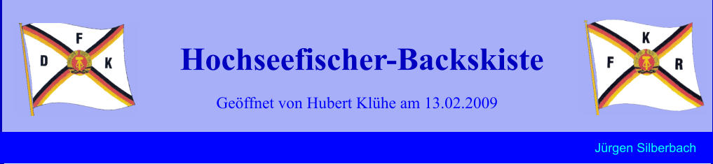 Geöffnet von Hubert Klühe am 13.02.2009 Hochseefischer-Backskiste Jürgen Silberbach