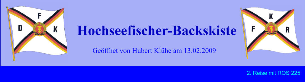 Geöffnet von Hubert Klühe am 13.02.2009 Hochseefischer-Backskiste 2. Reise mit ROS 225